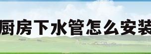 厨房下水管怎么安装(厨房下水管怎么安装不漏水)