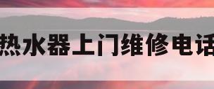 热水器上门维修电话(电热水器维修电话上门附近)