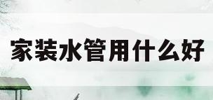 家装水管用什么好(家装水管用哪个品牌的性价比高)