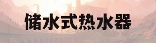 储水式热水器(储水式热水器怎么使用)