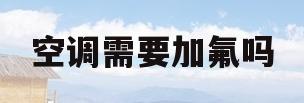 空调需要加氟吗(立式空调需要加氟吗)