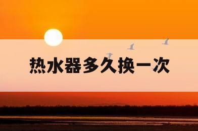 热水器多久换一次(万和热水器多久换一次)