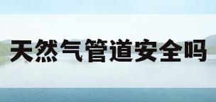 天然气管道安全吗(小区天然气管道安全吗)