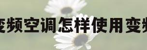 变频空调怎样使用变频(变频空调怎样使用变频功能)