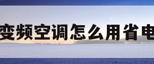 变频空调怎么用省电(奥克斯变频空调怎么用省电)